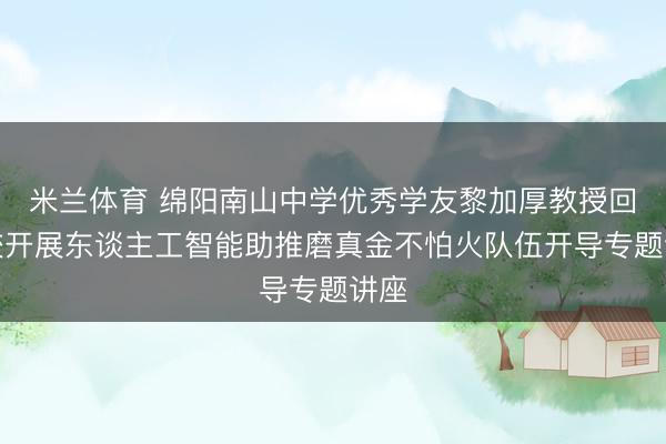 米兰体育 绵阳南山中学优秀学友黎加厚教授回母校开展东谈主工智能助推磨真金不怕火队伍开导专题讲座
