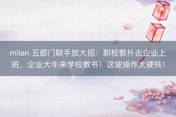milan 五部门联手放大招：职校敦朴去企业上班，企业大牛来学校教书！这波操作太硬核！