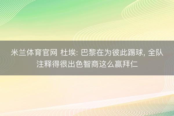 米兰体育官网 杜埃: 巴黎在为彼此踢球， 全队注释得很出色智商这么赢拜仁