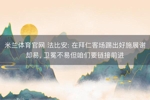 米兰体育官网 法比安: 在拜仁客场踢出好施展谢却易， 卫冕不易但咱们要链接前进