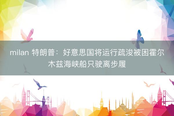 milan 特朗普：好意思国将运行疏浚被困霍尔木兹海峡船只驶离步履