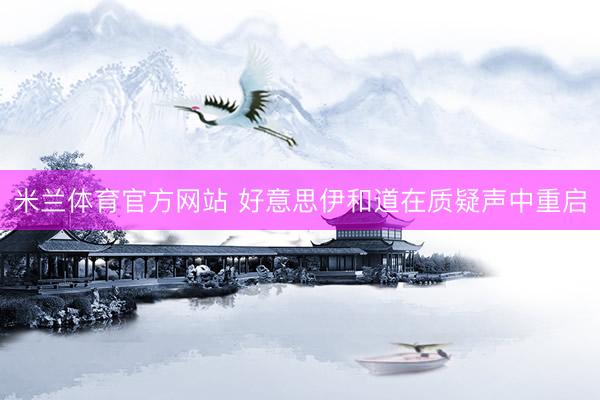 米兰体育官方网站 好意思伊和道在质疑声中重启