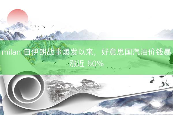 milan 自伊朗战事爆发以来，好意思国汽油价钱暴涨近 50%