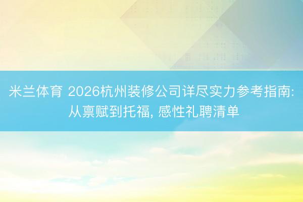 米兰体育 2026杭州装修公司详尽实力参考指南: 从禀赋到托福， 感性礼聘清单