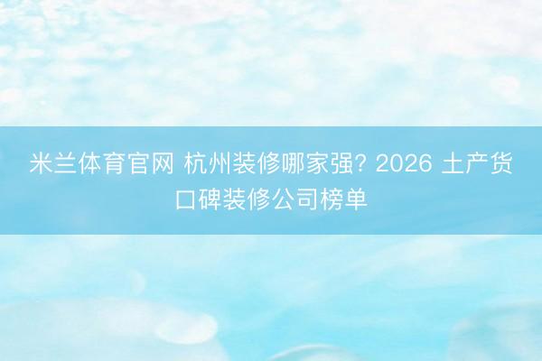米兰体育官网 杭州装修哪家强? 2026 土产货口碑装修公司榜单