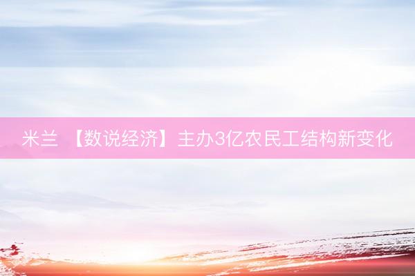 米兰 【数说经济】主办3亿农民工结构新变化