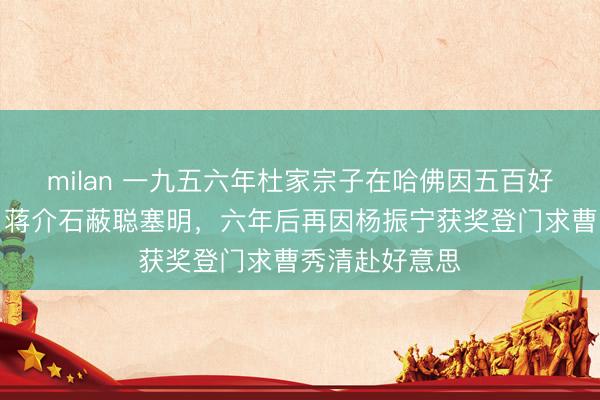 milan 一九五六年杜家宗子在哈佛因五百好意思元自杀，蒋介石蔽聪塞明，六年后再因杨振宁获奖登门求曹秀清赴好意思